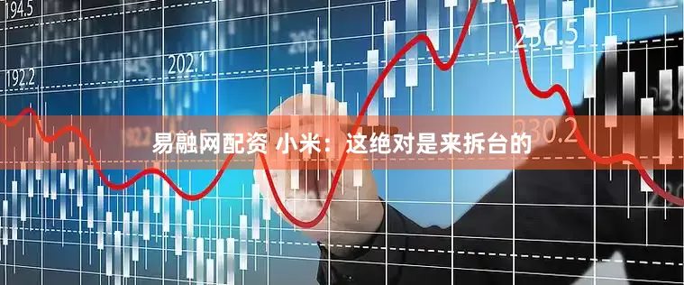 易融网配资 小米：这绝对是来拆台的