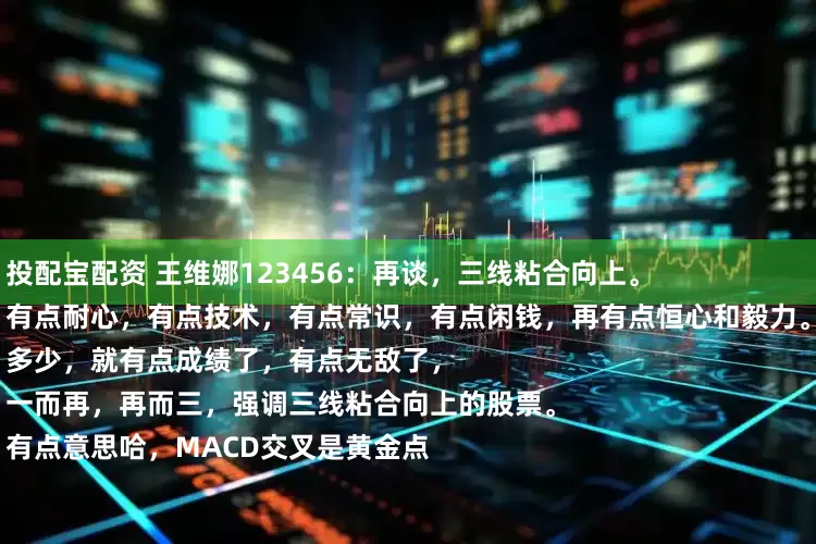 投配宝配资 王维娜123456：再谈，三线粘合向上。
有点耐心，有点技术，有点常识，有点闲钱，再有点恒心和毅力。
多少，就有点成绩了，有点无敌了，
一而再，再而三，强调三线粘合向上的股票。
有点意思哈，MACD交叉是黄金点