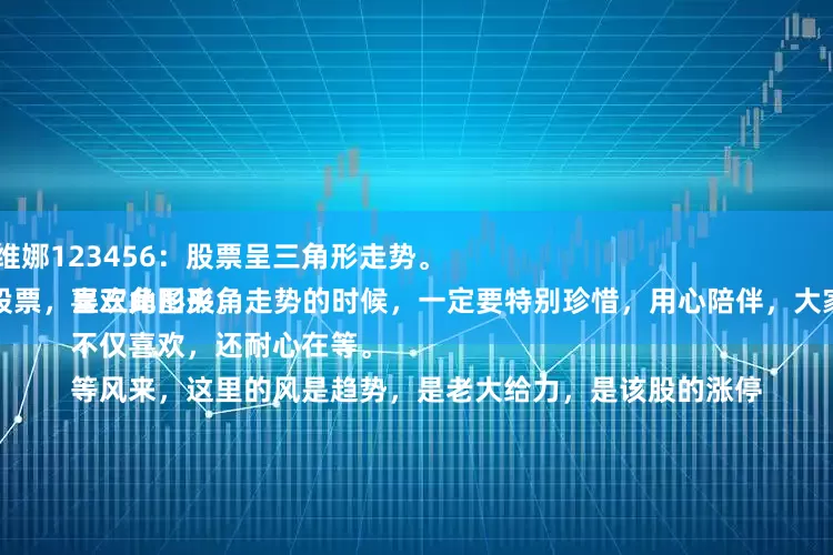 金领速配 王维娜123456：股票呈三角形走势。
每当遇到此股票，呈三角形夹角走势的时候，一定要特别珍惜，用心陪伴，大家都知道，我喜欢此图形。
不仅喜欢，还耐心在等。
等风来，这里的风是趋势，是老大给力，是该股的涨停