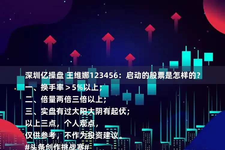 深圳亿操盘 王维娜123456：启动的股票是怎样的？
一、换手率＞5%以上；
二、倍量两倍三倍以上；
三、实盘有过大阳大阴有起伏；
以上三点，个人观点，
仅供参考，不作为投资建议。
#头条创作挑战赛#