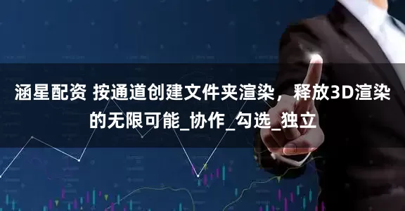 涵星配资 按通道创建文件夹渲染，释放3D渲染的无限可能_协作_勾选_独立