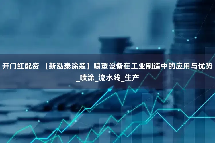 开门红配资 【新泓泰涂装】喷塑设备在工业制造中的应用与优势_喷涂_流水线_生产