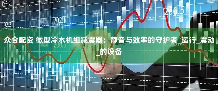 众合配资 微型冷水机组减震器：静音与效率的守护者_运行_震动_的设备