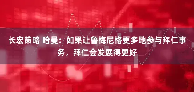 长宏策略 哈曼：如果让鲁梅尼格更多地参与拜仁事务，拜仁会发展得更好