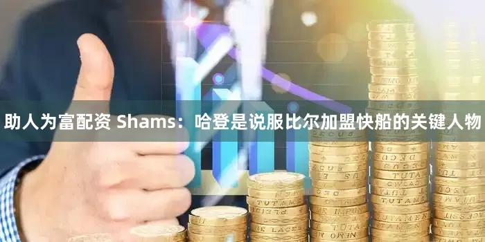 助人为富配资 Shams：哈登是说服比尔加盟快船的关键人物