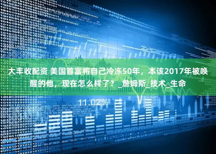 大丰收配资 美国首富将自己冷冻50年，本该2017年被唤醒的他，现在怎么样了？_詹姆斯_技术_生命
