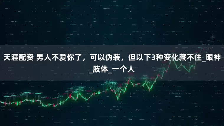 天涯配资 男人不爱你了，可以伪装，但以下3种变化藏不住_眼神_肢体_一个人