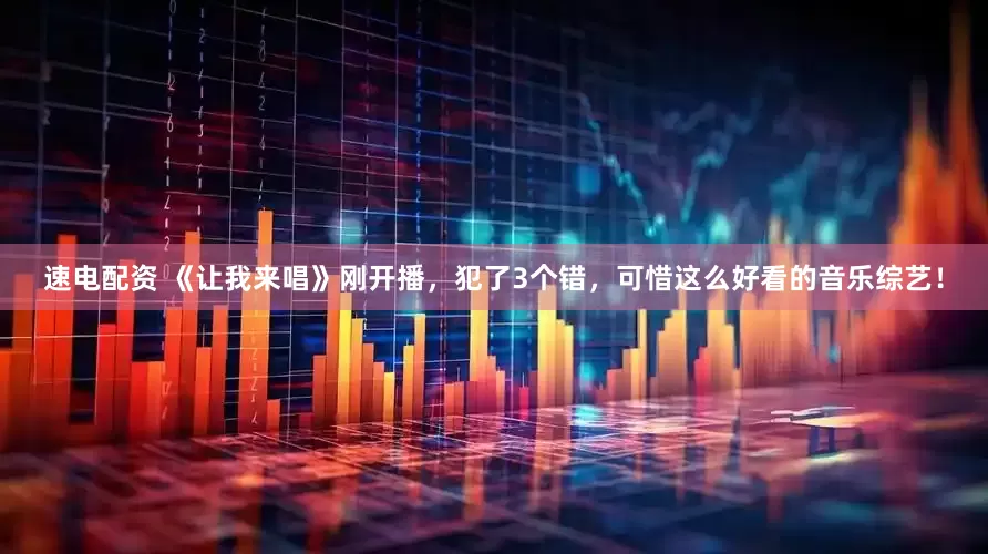 速电配资 《让我来唱》刚开播，犯了3个错，可惜这么好看的音乐综艺！