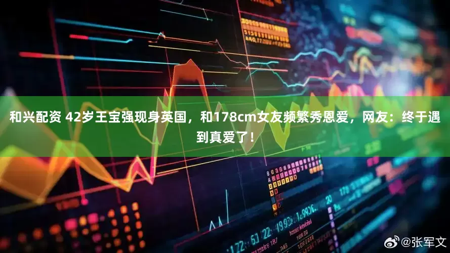 和兴配资 42岁王宝强现身英国，和178cm女友频繁秀恩爱，网友：终于遇到真爱了！