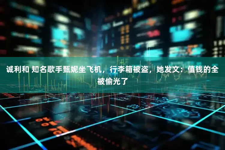 诚利和 知名歌手甄妮坐飞机，行李箱被盗，她发文：值钱的全被偷光了
