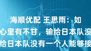 海顺优配 王思雨：如此结局，心里有不甘，输给日本队没有一个人能够接受