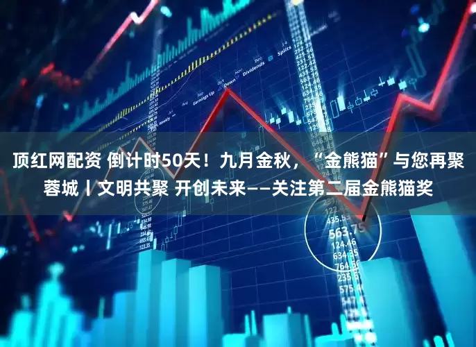 顶红网配资 倒计时50天！九月金秋，“金熊猫”与您再聚蓉城丨文明共聚 开创未来——关注第二届金熊猫奖