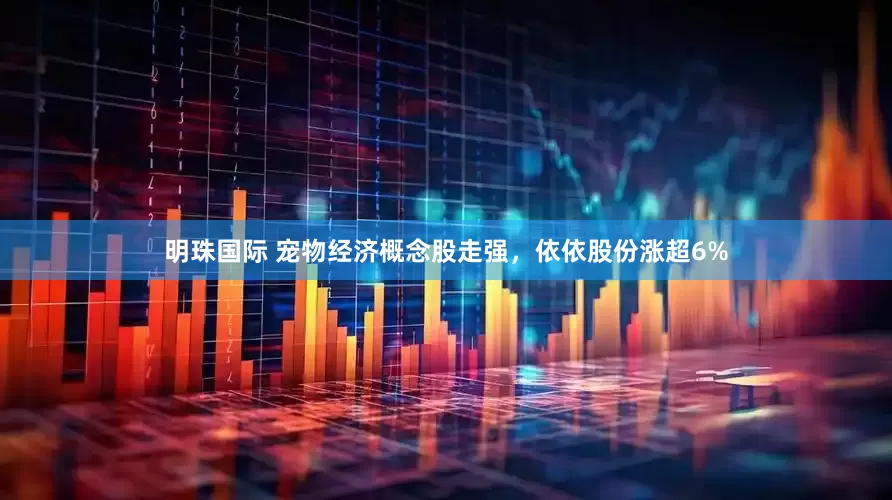 明珠国际 宠物经济概念股走强，依依股份涨超6%