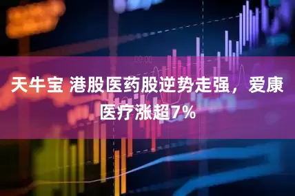 天牛宝 港股医药股逆势走强，爱康医疗涨超7%