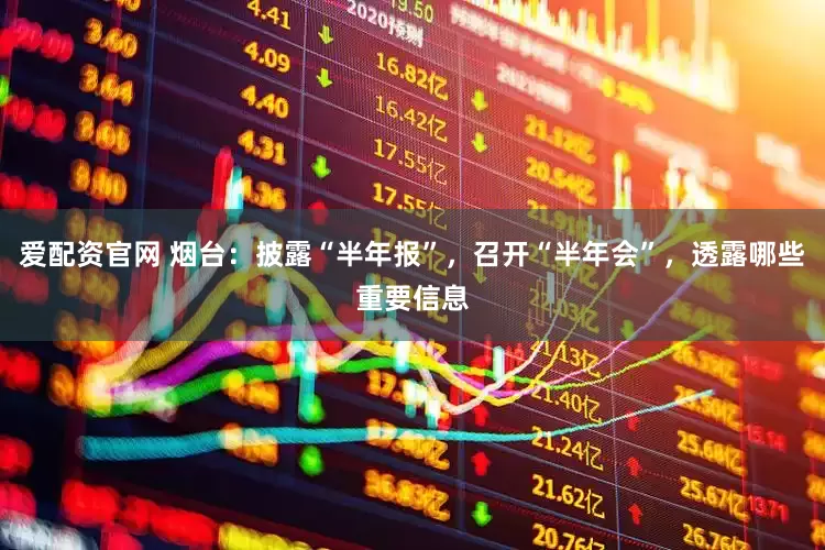 爱配资官网 烟台：披露“半年报”，召开“半年会”，透露哪些重要信息