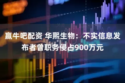 赢牛吧配资 华熙生物：不实信息发布者曾职务侵占900万元
