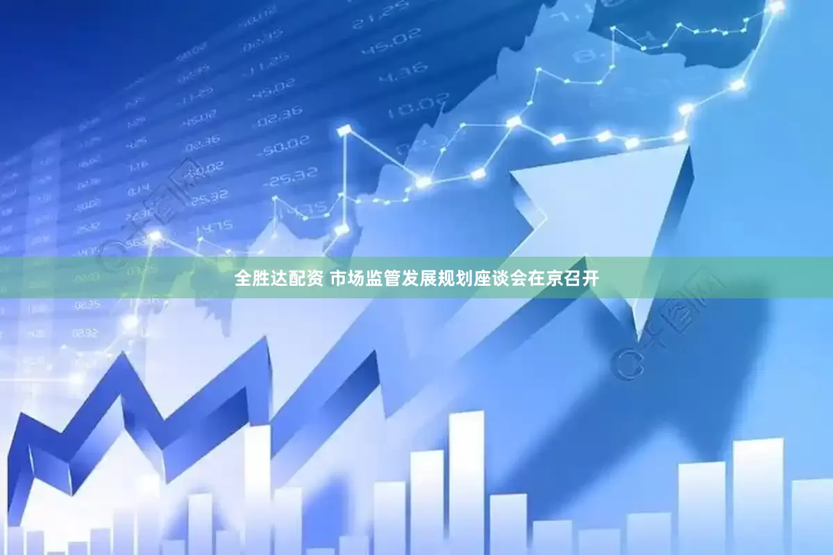 全胜达配资 市场监管发展规划座谈会在京召开