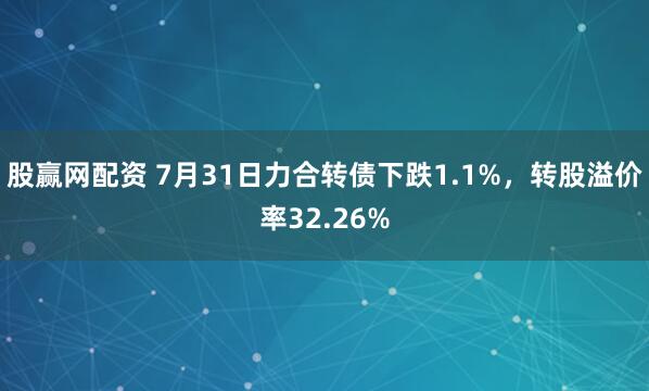 股赢网配资 7月31日力合转债下跌1.1%，转股溢价率32.26%