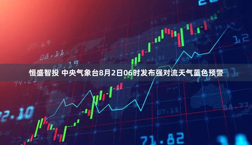 恒盛智投 中央气象台8月2日06时发布强对流天气蓝色预警