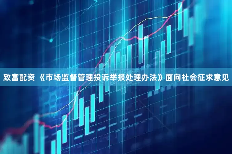 致富配资 《市场监督管理投诉举报处理办法》面向社会征求意见