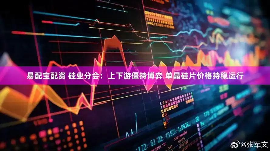 易配宝配资 硅业分会：上下游僵持博弈 单晶硅片价格持稳运行