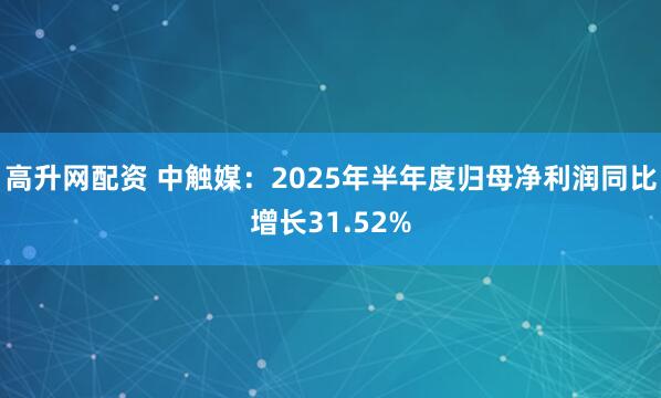 高升网配资 中触媒：2025年半年度归母净利润同比增长31.52%