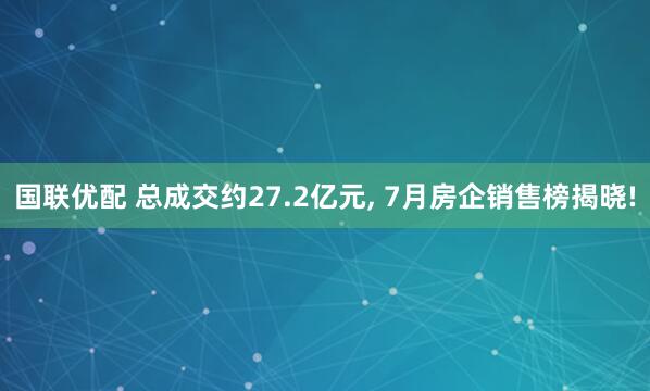 国联优配 总成交约27.2亿元, 7月房企销售榜揭晓!
