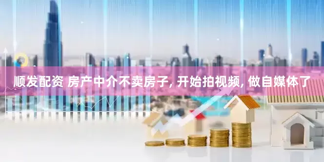 顺发配资 房产中介不卖房子, 开始拍视频, 做自媒体了