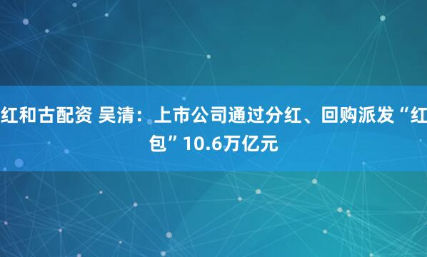红和古配资 吴清：上市公司通过分红、回购派发“红包”10.6万亿元