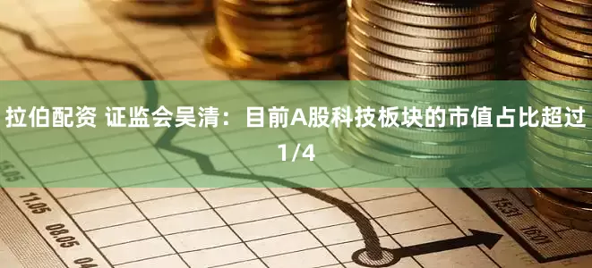 拉伯配资 证监会吴清：目前A股科技板块的市值占比超过1/4