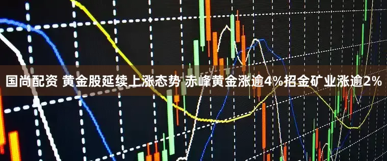 国尚配资 黄金股延续上涨态势 赤峰黄金涨逾4%招金矿业涨逾2%