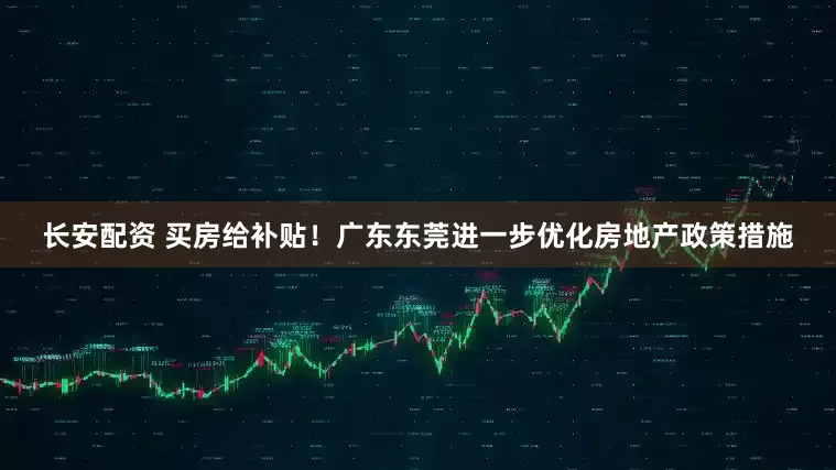 长安配资 买房给补贴！广东东莞进一步优化房地产政策措施