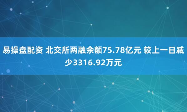 易操盘配资 北交所两融余额75.78亿元 较上一日减少3316.92万元