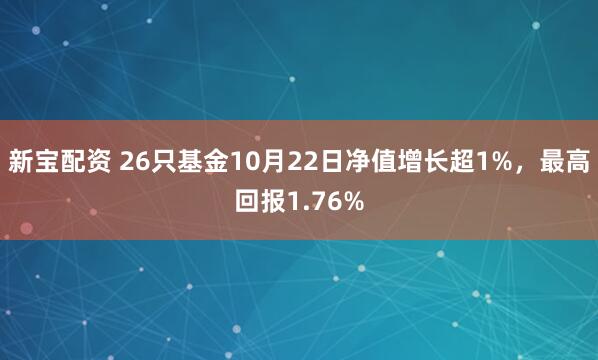 新宝配资 26只基金10月22日净值增长超1%，最高回报1.76%