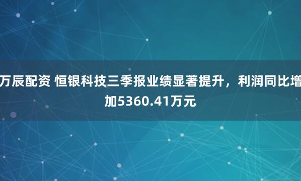 万辰配资 恒银科技三季报业绩显著提升，利润同比增加5360.41万元