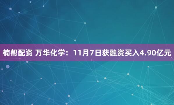 楠帮配资 万华化学：11月7日获融资买入4.90亿元