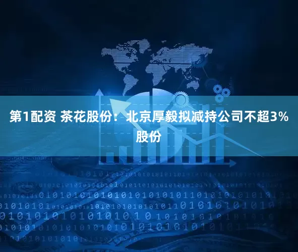 第1配资 茶花股份：北京厚毅拟减持公司不超3%股份