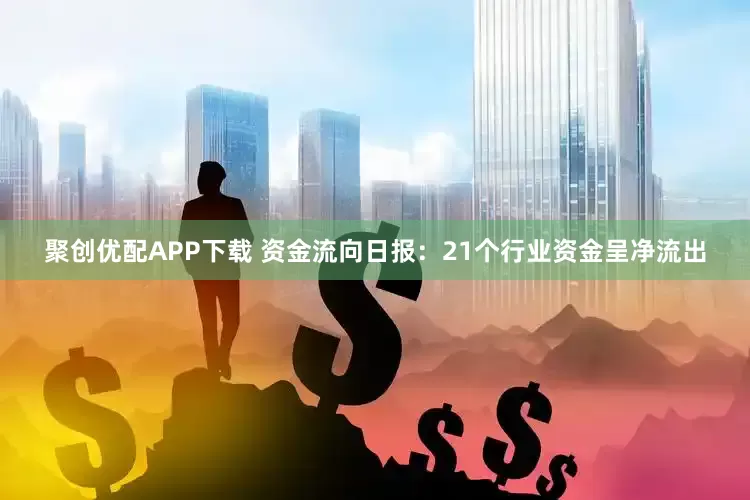 聚创优配APP下载 资金流向日报:21个行业资金呈净流出