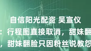 自信阳光配资 吴宣仪深夜掀桌：行程图直接取消，甜妹翻脸只因粉丝说教怨气重