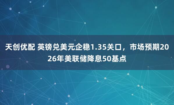 天创优配 英镑兑美元企稳1.35关口，市场预期2026年美联储降息50基点