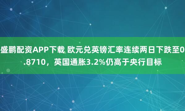 盛鹏配资APP下载 欧元兑英镑汇率连续两日下跌至0.8710，英国通胀3.2%仍高于央行目标