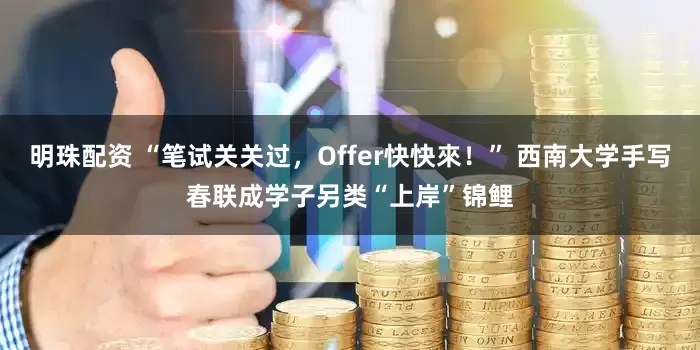 明珠配资 “笔试关关过，Offer快快來！” 西南大学手写春联成学子另类“上岸”锦鲤