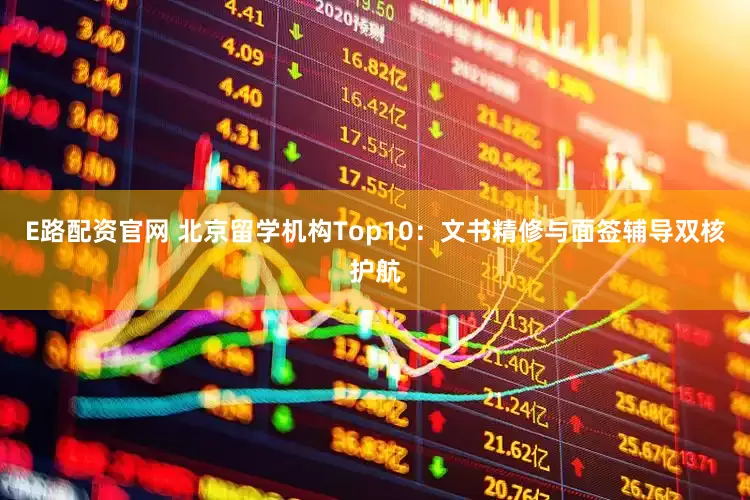 E路配资官网 北京留学机构Top10：文书精修与面签辅导双核护航