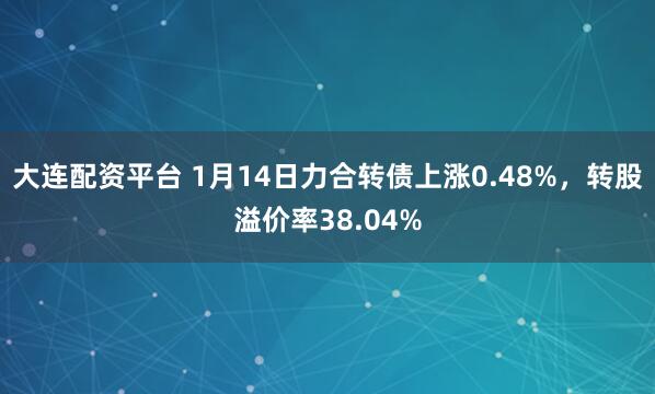 大连配资平台 1月14日力合转债上涨0.48%,转股溢价率38.04%