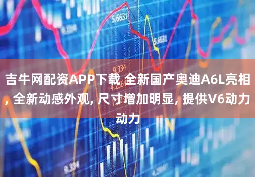 吉牛网配资APP下载 全新国产奥迪A6L亮相, 全新动感外观, 尺寸增加明显, 提供V6动力