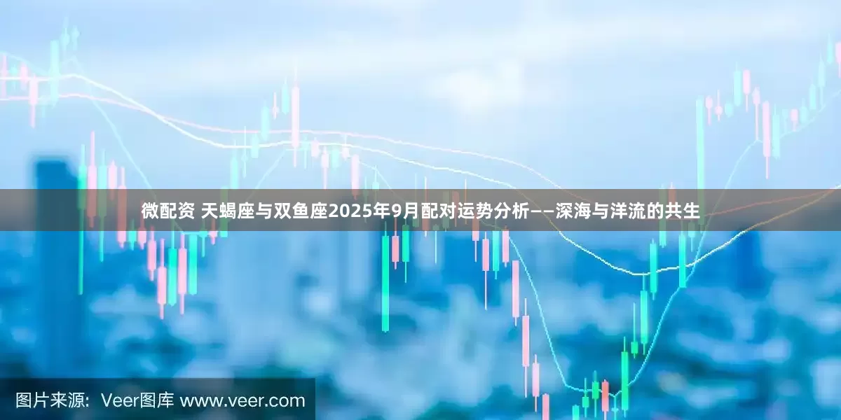 微配资 天蝎座与双鱼座2025年9月配对运势分析——深海与洋流的共生