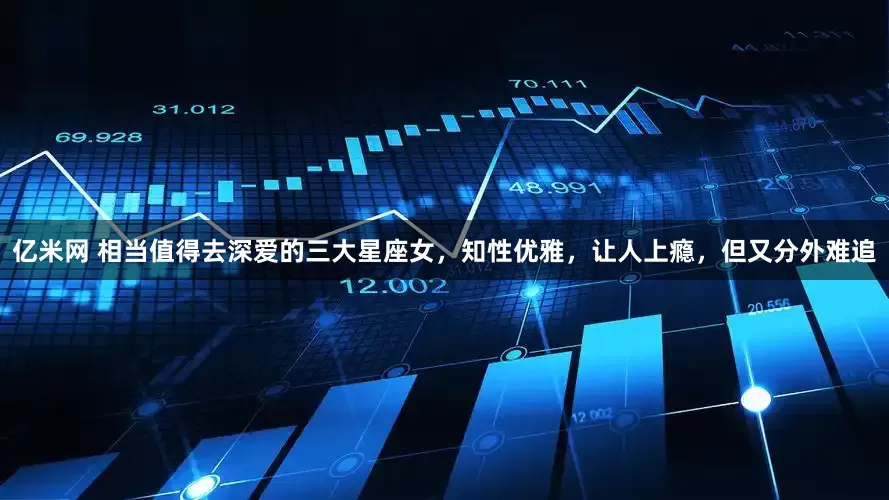 亿米网 相当值得去深爱的三大星座女，知性优雅，让人上瘾，但又分外难追