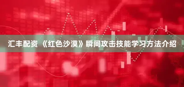 汇丰配资 《红色沙漠》瞬间攻击技能学习方法介绍