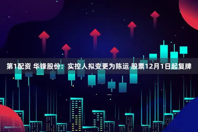第1配资 华锋股份：实控人拟变更为陈运 股票12月1日起复牌