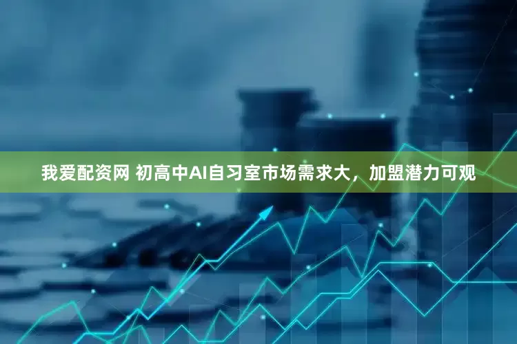 我爱配资网 初高中AI自习室市场需求大，加盟潜力可观